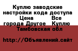 Куплю заводские настройки кода доступа  › Цена ­ 100 - Все города Другое » Куплю   . Тамбовская обл.